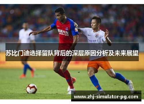 苏比门迪选择留队背后的深层原因分析及未来展望 苏比门迪选择留队背后的深层原因分析及未来展望
