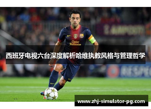 西班牙电视六台深度解析哈维执教风格与管理哲学 西班牙电视六台深度解析哈维执教风格与管理哲学