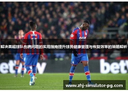 解决英超球队伤病问题的实用指南提升球员健康管理与恢复效率的策略解析