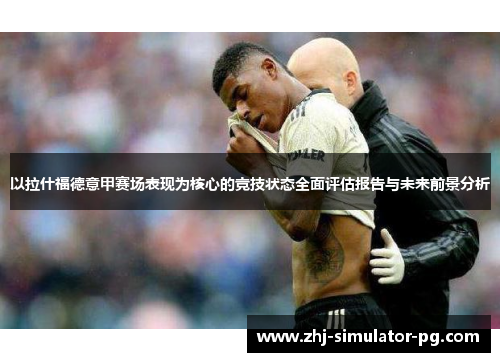 以拉什福德意甲赛场表现为核心的竞技状态全面评估报告与未来前景分析
