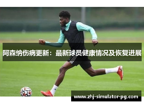 阿森纳伤病更新：最新球员健康情况及恢复进展