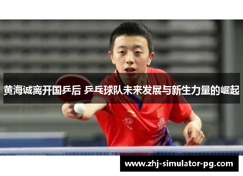黄海诚离开国乒后 乒乓球队未来发展与新生力量的崛起
