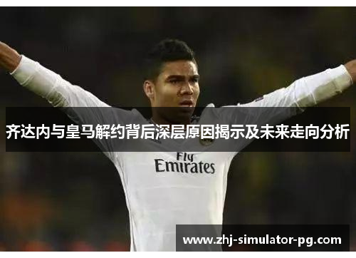 齐达内与皇马解约背后深层原因揭示及未来走向分析
