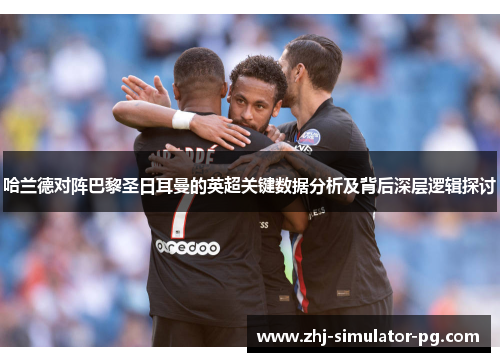 哈兰德对阵巴黎圣日耳曼的英超关键数据分析及背后深层逻辑探讨 哈兰德对阵巴黎圣日耳曼的英超关键数据分析及背后深层逻辑探讨