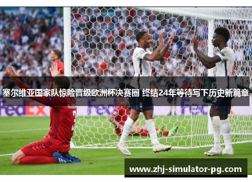 塞尔维亚国家队惊险晋级欧洲杯决赛圈 终结24年等待写下历史新篇章 塞尔维亚国家队惊险晋级欧洲杯决赛圈 终结24年等待写下历史新篇章