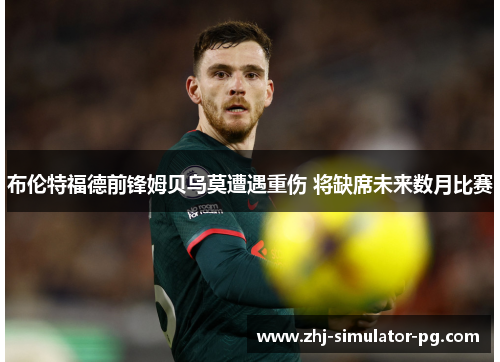 布伦特福德前锋姆贝乌莫遭遇重伤 将缺席未来数月比赛