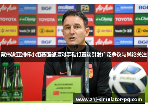 戴伟浚亚洲杯小组赛面部遭对手鞋钉直踹引发广泛争议与舆论关注