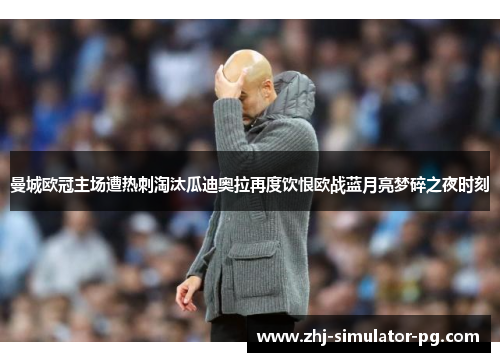 曼城欧冠主场遭热刺淘汰瓜迪奥拉再度饮恨欧战蓝月亮梦碎之夜时刻 曼城欧冠主场遭热刺淘汰瓜迪奥拉再度饮恨欧战蓝月亮梦碎之夜时刻