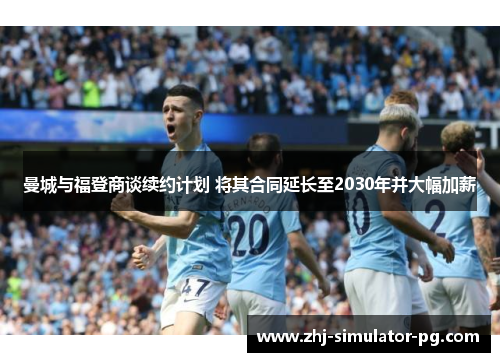 曼城与福登商谈续约计划 将其合同延长至2030年并大幅加薪 曼城与福登商谈续约计划 将其合同延长至2030年并大幅加薪