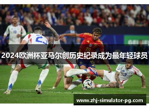 2024欧洲杯亚马尔创历史纪录成为最年轻球员 2024欧洲杯亚马尔创历史纪录成为最年轻球员
