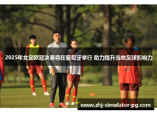 2025年女足欧冠决赛将在葡萄牙举行 助力提升当地足球影响力 2025年女足欧冠决赛将在葡萄牙举行 助力提升当地足球影响力