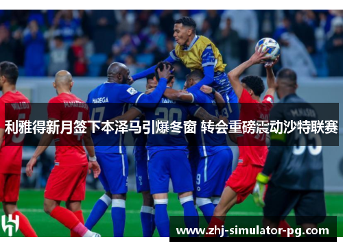 利雅得新月签下本泽马引爆冬窗 转会重磅震动沙特联赛