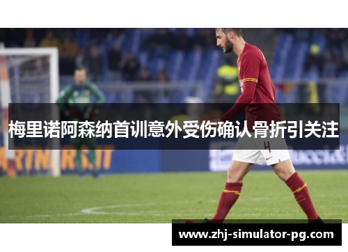 梅里诺阿森纳首训意外受伤确认骨折引关注