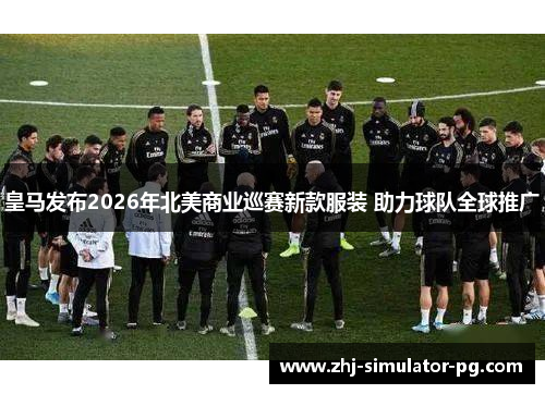 皇马发布2026年北美商业巡赛新款服装 助力球队全球推广