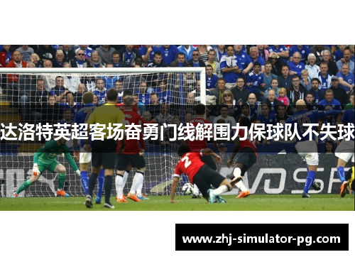 达洛特英超客场奋勇门线解围力保球队不失球
