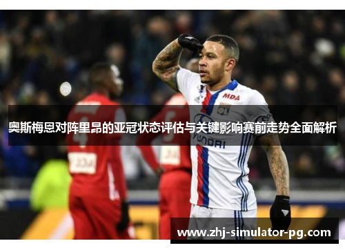 奥斯梅恩对阵里昂的亚冠状态评估与关键影响赛前走势全面解析 奥斯梅恩对阵里昂的亚冠状态评估与关键影响赛前走势全面解析