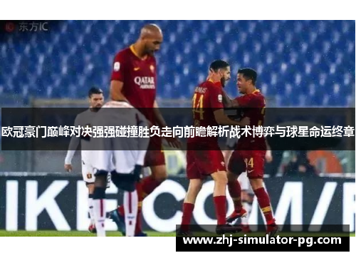 欧冠豪门巅峰对决强强碰撞胜负走向前瞻解析战术博弈与球星命运终章