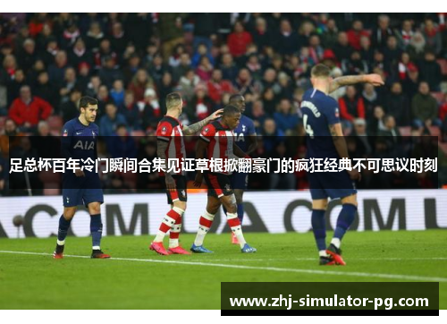 足总杯百年冷门瞬间合集见证草根掀翻豪门的疯狂经典不可思议时刻 足总杯百年冷门瞬间合集见证草根掀翻豪门的疯狂经典不可思议时刻