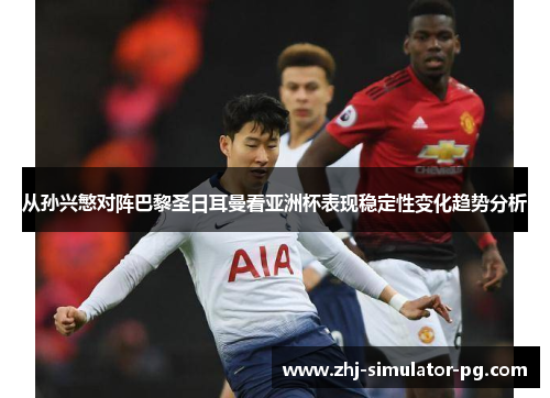 从孙兴慜对阵巴黎圣日耳曼看亚洲杯表现稳定性变化趋势分析