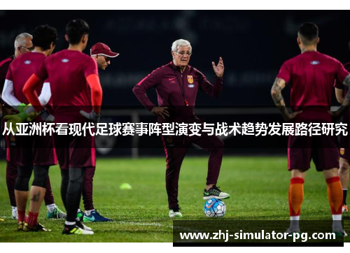 从亚洲杯看现代足球赛事阵型演变与战术趋势发展路径研究 从亚洲杯看现代足球赛事阵型演变与战术趋势发展路径研究
