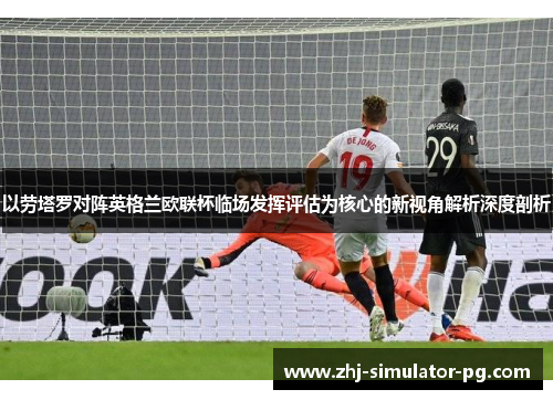 以劳塔罗对阵英格兰欧联杯临场发挥评估为核心的新视角解析深度剖析 以劳塔罗对阵英格兰欧联杯临场发挥评估为核心的新视角解析深度剖析