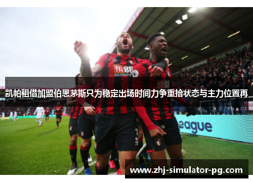 凯帕租借加盟伯恩茅斯只为稳定出场时间力争重拾状态与主力位置再 凯帕租借加盟伯恩茅斯只为稳定出场时间力争重拾状态与主力位置再