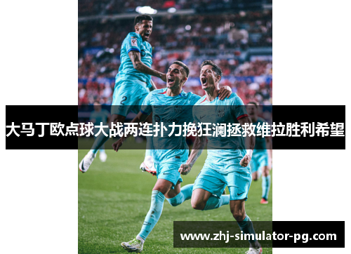 大马丁欧点球大战两连扑力挽狂澜拯救维拉胜利希望