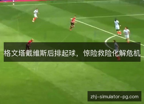 格文塔戴维斯后排起球,惊险救险化解危机 格文塔戴维斯后排起球,惊险救险化解危机