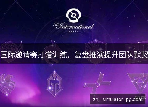 国际邀请赛打谱训练,复盘推演提升团队默契 国际邀请赛打谱训练,复盘推演提升团队默契