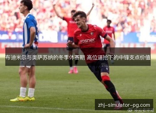 布迪米尔与奥萨苏纳的冬季休赛期 高位逼抢下的中锋支点价值 布迪米尔与奥萨苏纳的冬季休赛期 高位逼抢下的中锋支点价值