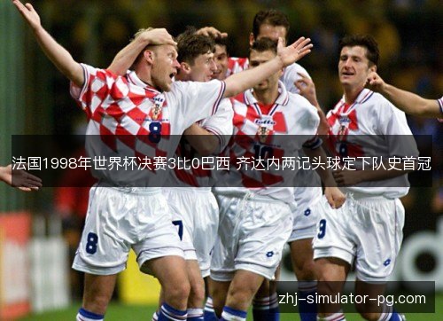 法国1998年世界杯决赛3比0巴西 齐达内两记头球定下队史首冠 法国1998年世界杯决赛3比0巴西 齐达内两记头球定下队史首冠